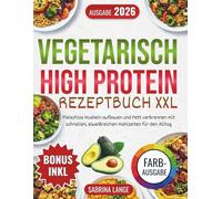 Vegetarisch High Protein Rezeptbuch XXL: Fleischlos Muskeln aufbauen und Fett verbrennen mit schnellen, eiweißreichen Mahlzeiten für den Alltag