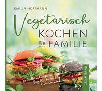 Vegetarisch Kochen für die Familie - Gesamtband: Schnelle und einfache Gerichte, die auch Kindern schmecken