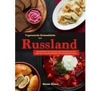 Vegetarische Heimatküche aus Russland: Das Kochbuch der slawischen Hausmannskost mit den leckersten russischen Rezepten für authentischen Genuss