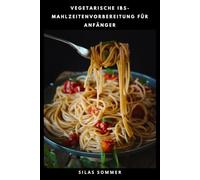 VEGETARISCHE IBS- MAHLZEITENVORBEREITUNG FÜR ANFÄNGER: Low-FODMAP-Rezepte, ausgewogene Gerichte und einfache Wochenmenüs für besseren Verdauungskomfort