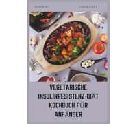 VEGETARISCHE INSULINRESISTENZ-DIÄT KOCHBUCH FÜR ANFÄNGER: Einfache Mahlzeitenpläne mit niedrigem glykämischem Index zur natürlichen Kontrolle von Blutzucker und PCOS
