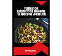 VEGETARISCHE PRÄDIABETISCHE ERNÄHRUNG FÜR KINDER UND JUGENDLICHE: Einfache pflanzliche Rezepte, Portionsbewusstsein und praktische Strategien zur Unterstützung eines gesunden Blutzuckers