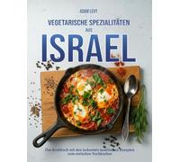 Vegetarische Spezialitäten aus Israel: Das Kochbuch mit den leckersten israelischen Rezepten zum schnellen nachkochen