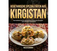 Vegetarische Spezialitäten aus Kirgistan: Das Kochbuch mit 82 authentischen kirgisischen Rezepten zum einfachen Nachkochen