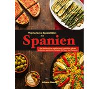 Vegetarische Spezialitäten aus Spanien: Das Kochbuch der mediterranen Landküche mit den leckersten spanischen Rezepten für Tapas und Raciones