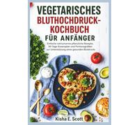 VEGETARISCHES BLUTHOCHDRUCK-KOCHBUCH FÜR ANFÄNGER: Einfache natriumarme pflanzliche Rezepte, 30-Tage-Essensplan und Portionsgrößen zur Unterstützung eines gesunden Blutdrucks