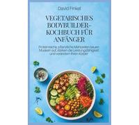VEGETARISCHES BODYBUILDER-KOCHBUCH FÜR ANFÄNGER: Proteinreiche, pflanzliche Mahlzeiten bauen Muskeln auf, stärken die Leistungsfähigkeit und verändern Ihren Körper