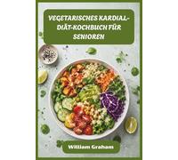 VEGETARISCHES KARDIAL-DIÄT-KOCHBUCH FÜR SENIOREN: Einfache, herzgesunde pflanzliche Mahlzeiten zur Senkung des Cholesterins, zur Senkung des Blutdrucks und zur Energiesteigerung nach dem 50.