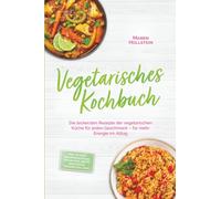 Vegetarisches Kochbuch: Die leckersten Rezepte der vegetarischen Küche für jeden Geschmack - für mehr Energie im Alltag - inkl. 30-Tage-Ernährungsplan, Frühstück, Brote, Aufstriche, Fingerfood, uvm.