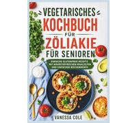 VEGETARISCHES KOCHBUCH FÜR ZÖLIAKIE FÜR SENIOREN: Einfache glutenfreie Rezepte mit nährstoffreichen Mahlzeiten und einfachen Wochenmenüs