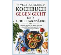VEGETARISCHES KOCHBUCH GEGEN GICHT UND HOHE HARNSÄURE: Einfache Rezepte mit wenig Purin und einem 30-Tage-Essensplan für eine bessere Gelenkgesundheit