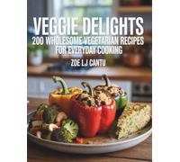 Veggie Delights: 200 Wholesome Vegetarian Recipes for Everyday Cooking - Zoe LJ Cantu