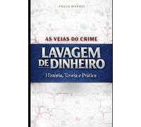 VEIA DO CRIME - LAVAGEM DE DINHEIRO: evolução histórica, dogmática penal, jurisprudência e análise de dezenas de casos reais