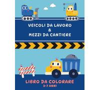 Veicoli da Lavoro e Mezzi da Cantiere - Libro da Colorare: Camion, Ruspe, Trattori, Tanti Veicoli da Lavoro e non solo - Libro da Colorare per Bambini dai 3 ai 7 anni