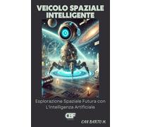Veicolo Spaziale Intelligente: Esplorazione Spaziale Futura con L'intelligenza Artificiale (Oltre le stelle: La serie sulle tecnologie spaziali del futuro)