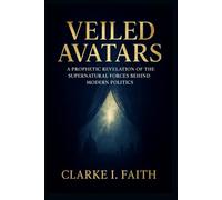 VEILED AVATARS: A Prophetic Revelation of the Supernatural Forces Behind Modern Politics