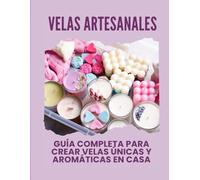 VELAS ARTESANALES - GUÍA COMPLETA PARA CREAR VELAS ÚNICAS Y AROMÁTICAS EN CASA: Tutorial para diseñar tus velas especiales