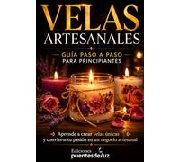Velas Artesanales: Guía paso a paso para principiantes. Aprende a crear velas únicas, dominar las técnicas esenciales y convertir tu pasión en un negocio artesanal