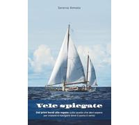 Vele spiegate: Dai primi bordi alle regate: tutto quello che devi sapere per iniziare a navigare dove ti porta il vento.