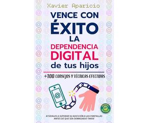 Vence con éxito la dependencia digital de tus hijos: +100 consejos y técnicas efectivas. Ayúdales a superar su adicción a las pantallas antes de que sea demasiado tarde