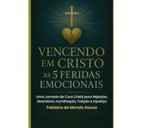 VENCENDO EM CRISTO AS 5 FERIDAS EMOCIONAIS: Uma Jornada de cura cristã para rejeição, abandono, humilhação, traição e injustiça