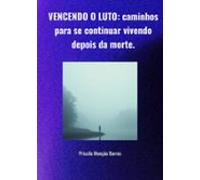 Vencendo O Luto: Caminhos Para Se Continuar Vivendo Depois Da Morte. (