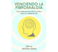 Venciendo la Fibromialgia: Cómo la Hipnosis Puede Aliviar el Dolor y Mejorar Tu Calidad de Vida (Hipnosis Curativa)