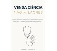 Venda Ciência, Não Milagres: Como encher sua agenda e fidelizar pacientes sem ferir a ética ou prometer o impossível.