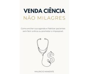 Venda Ciência, Não Milagres: Como encher sua agenda e fidelizar pacientes sem ferir a ética ou prometer o impossível.