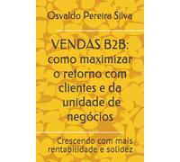 VENDAS B2B: COMO MAXIMIZAR O RETORNO COM CLIENTES E DA UNIDADE DE NEGÓCIOS: Crescendo com mais rentabilidade e solidez (ACADEMIA COMERCIAL B2B - NEGÓCIOS ENTRE EMPRESAS)