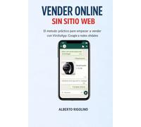 Vender Online Sin Un Sitio Web: La guía práctica para vender con WhatsApp, Redes Sociales y Google, potenciada por la IA (E-commerce Step By Step)