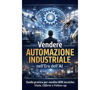 Vendere automazione industriale nell’era dell’AI: Guida pratica per vendite B2B tecniche: visite, offerte e follow-up più efficaci senza perdere credibilità