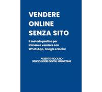 Vendere Online Senza Sito: La guida pratica per vendere con WhatsApp, Social e Google, potenziata dall’IA (E-commerce Step By Step)