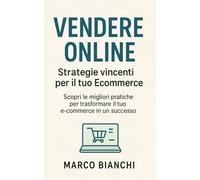 Vendere Online: Strategie Vincenti per il Tuo Ecommerce: Scopri le migliori pratiche per trasformare il tuo e-commerce in un successo