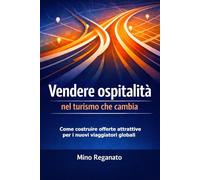 VENDERE OSPITALITA' NEL TURISMO CHE CAMBIA: Come costruire offerte attrattive per i nuovi viaggiatori globali (Manuali pratici per l’ospitalità che cambia)