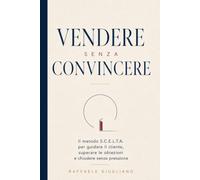 Vendere senza convincere: Il metodo S.C.E.L.T.A. per guidare il cliente, superare le obiezioni e chiudere senza pressione