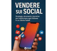 Vendere sui social: Strategie, strumenti e tecniche per trasformare ogni follower in un cliente fedele