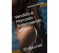 Vendida e Marcada - Satisfazendo a Fera: O alfa cruel (A Submissa do Alfa)