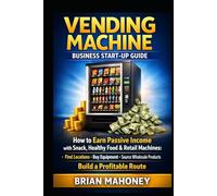 Vending Machine Business Start-Up Guide: How to Earn Passive Income with Snack, Healthy Food & Retail Machines: Find Locations, Buy Equipment, Source Wholesale Products, Build a Profitable Route