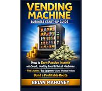 Vending Machine Business Start-Up Guide: How to Earn Passive Income with Snack, Healthy Food & Retail Machines: Find Locations, Buy Equipment, Source Wholesale Products, Build a Profitable Route