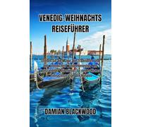 VENEDIG-WEIHNACHTS REISEFÜHRER: Erleben Sie die Magie, die Traditionen und die winterlichen Wunder Venedigs - Ihr vollständiger Reiseführer für ein festliches Weihnachtsfest an den Kanälen