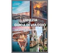 VENEZIA GUIDA DI VIAGGIO 2025: Dalle gondole alla lavorazione del vetro: itinerari, approfondimenti e segreti locali svelati
