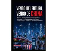 Vengo del futuro, vengo de China: Cómo la vida digital, los coches eléctricos, los robots y la inteligencia artificial están construyendo el mundo que Occidente aún debate