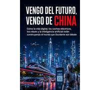 Vengo del futuro, vengo de China: Cómo la vida digital, los coches eléctricos, los robots y la inteligencia artificial están construyendo el mundo que Occidente aún debate
