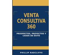 Venta consultiva 360: Prospectos, proyectos y casos de éxito: Guía práctica para prospectar, vender software, cerrar y entregar proyectos que generan retención y escalado