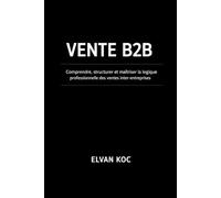VENTE B2B: Comprendre, structurer et maîtriser la logique professionnelle des ventes inter-entreprises.