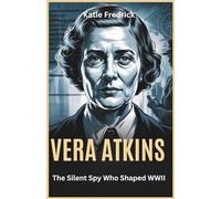 Vera Atkins: The Silent Spy Who Shaped WWII: A Journey into the Heart of Espionage, Betrayal, and Unseen Courage