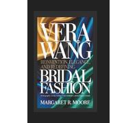 VERA WANG: Reinvention, Elegance, and Redefining Bridal Fashion - A Biography of the Iconic Designer Behind a Global Luxury Brand
