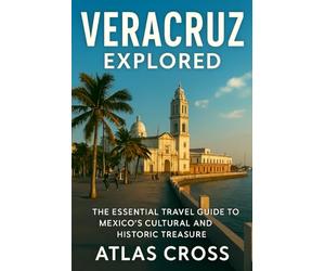 VERACRUZ EXPLORED: The Essential Travel Guide to Mexico’s Cultural and Historic Treasure.