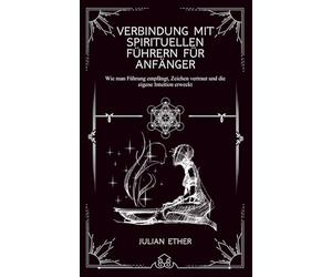 Verbindung mit Spirituellen Führern für Anfänger: Wie man Führung empfängt, Zeichen vertraut und die eigene Intuition erweckt